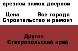 врезной замок дверной › Цена ­ 500 - Все города Строительство и ремонт » Другое   . Ставропольский край